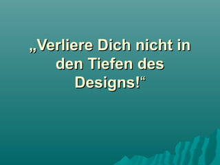 „Verliere Dich nicht in
den Tiefen des
Designs!“

 