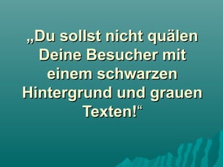„Du sollst nicht quälen
Deine Besucher mit
einem schwarzen
Hintergrund und grauen
Texten!“

 