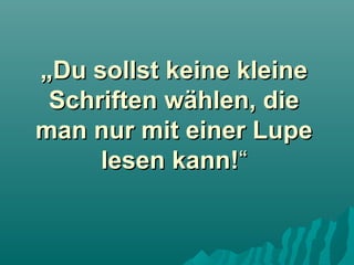 „Du sollst keine kleine
Schriften wählen, die
man nur mit einer Lupe
lesen kann!“

 