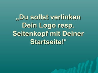 „Du sollst verlinken
Dein Logo resp.
Seitenkopf mit Deiner
Startseite!“

 