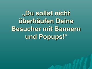 „Du sollst nicht
überhäufen Deine
Besucher mit Bannern
und Popups!“

 
