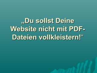 „Du sollst Deine
Website nicht mit PDFDateien vollkleistern!“

 