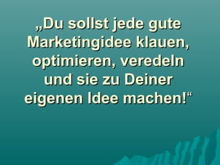 „Du sollst jede gute
Marketingidee klauen,
optimieren, veredeln
und sie zu Deiner
eigenen Idee machen!“

 