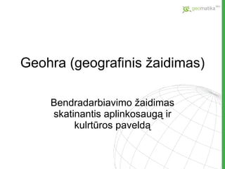Geohra  (geografinis žaidimas ) Bendradarbiavimo žaidimas skatinantis aplinkosaugą ir kulrtūros paveldą 