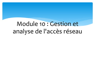 Module 10 : Gestion et
analyse de l'accès réseau
 