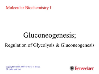 Gluconeogenesis;
Regulation of Glycolysis & Gluconeogenesis
Copyright © 1999-2007 by Joyce J. Diwan.
All rights reserved.
Molecular Biochemistry I
 