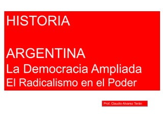 Prof. Claudio Alvarez Terán
HISTORIA
ARGENTINA
La Democracia Ampliada
El Radicalismo en el Poder
 