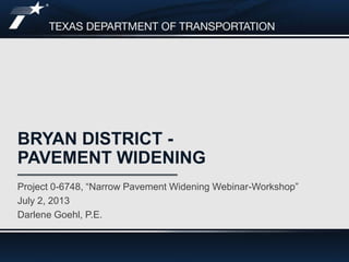 BRYAN DISTRICT -
PAVEMENT WIDENING
Project 0-6748, “Narrow Pavement Widening Webinar-Workshop”
July 2, 2013
Darlene Goehl, P.E.
 