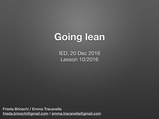 Going lean
Frieda Brioschi / Emma Tracanella
frieda.brioschi@gmail.com / emma.tracanella@gmail.com
IED, 20 Dec 2016

Lesson 10/2016

 