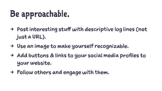 Be approachable.
4 Post interesting stuff with descriptive log lines (not
just a URL).
4 Use an image to make yourself recognizable.
4 Add buttons & links to your social media profiles to
your website.
4 Follow others and engage with them.
 