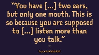 “You have [...] two ears,
but only one mouth. This is
so because you are supposed
to [...] listen more than
you talk.”
1
Lucca Kaldahl
 