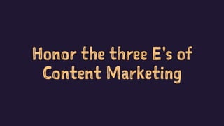 Honor the three E's of
Content Marketing
 