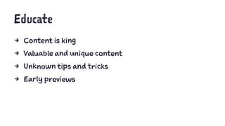 Educate
4 Content is king
4 Valuable and unique content
4 Unknown tips and tricks
4 Early previews
 