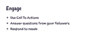 Engage
4 Use Call To Actions
4 Answer questions from your followers
4 Respond to needs
 