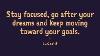 Stay focused, go after your
dreams and keep moving
toward your goals.
1
LL Cool J
 