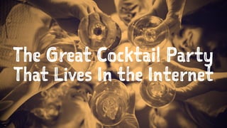 The Great Cocktail Party
That Lives In the Internet
 