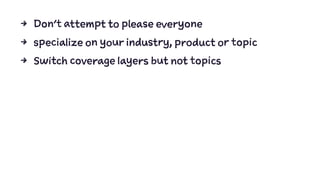 4 Don't attempt to please everyone
4 specialize on your industry, product or topic
4 Switch coverage layers but not topics
 