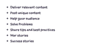 4 Deliver relevant content
4 Post unique content
4 Help your audience
4 Solve Problems
4 Share tips and best practices
4 War stories
4 Success stories
 