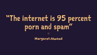 “The internet is 95 percent
porn and spam”
1
Margaret Atwood
 