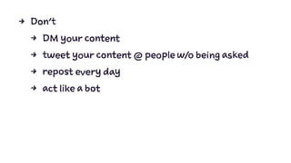 4 Don't
4 DM your content
4 tweet your content @ people w/o being asked
4 repost every day
4 act like a bot
 