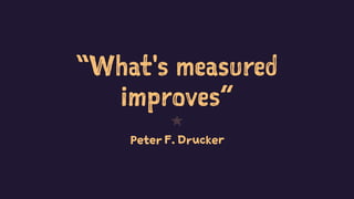 “What's measured
improves”
1
Peter F. Drucker
 