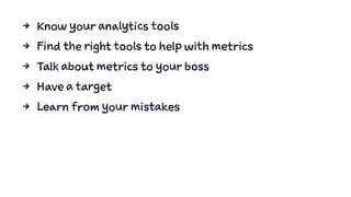4 Know your analytics tools
4 Find the right tools to help with metrics
4 Talk about metrics to your boss
4 Have a target
4 Learn from your mistakes
 
