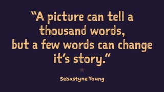 “A picture can tell a
thousand words,
but a few words can change
it’s story.”
1
Sebastyne Young
 