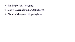 4 We are visual persons
4 Use visualizations and pictures
4 Short videos can help explain
 