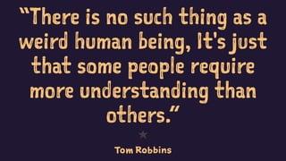 “There is no such thing as a
weird human being, It's just
that some people require
more understanding than
others.”
1
Tom Robbins
 