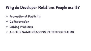 Why do Developer Relations People use it?
4 Promotion & Publicity
4 Collaboration
4 Solving Problems
4 ALL THE SAME REASONS OTHER PEOPLE DO
 
