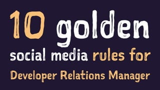 10 golden
social media rules for
Developer Relations Manager
 