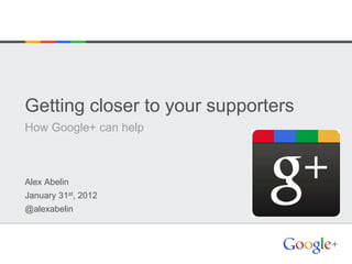 Getting closer to your supporters
How Google+ can help



Alex Abelin
January 31st, 2012
@alexabelin
 