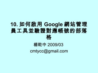 10. 如何啟用 Google 網站管理員工具並驗證對應帳號的部落格 楊乾中 2009/03  [email_address] 