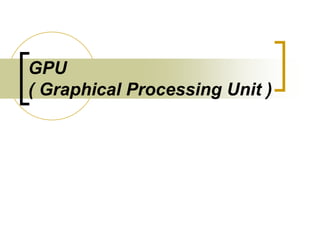 GPU
( Graphical Processing Unit )
 