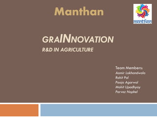 GRAINNOVATION
R&D IN AGRICULTURE
Team Members:
Aamir Lokhandwala
Rohit Pal
Pooja Agarwal
Mohit Upadhyay
Parvez Nophel
Manthan
 