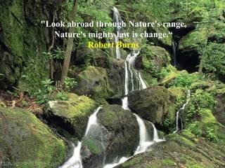 "Look abroad through Nature's range, Nature's mighty law is change.“   Robert Burns   