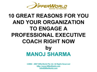 10 GREAT REASONS FOR YOU AND YOUR ORGANIZATION TO ENGAGE A PROFESSIONAL EXECUTIVE COACH RIGHT NOW by MANOJ SHARMA 