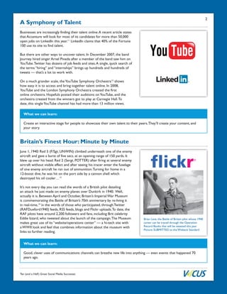 Ten (and a Half) Great Social Media Successes
A Symphony of Talent
Businesses are increasingly finding their talent online.A recent article states
that Accenture will look for most of its candidates for more than 50,000
open jobs on LinkedIn this year.11
LinkedIn claims that 40% of the Fortune
100 use its site to find talent.
But there are other ways to uncover talent. In December 2007, the band
Journey hired singer Arnel Pineda after a member of the band saw him on
YouTube.Twitter has dozens of job feeds and sites.A single, quick search of
the terms “hiring” and “internships” brings up hundreds and hundreds of
tweets — that’s a lot to work with.
On a much grander scale, theYouTube Symphony Orchestra12
shows
how easy it is to access and bring together talent online. In 2008,
YouTube and the London Symphony Orchestra created the first
online orchestra. Hopefuls posted their auditions onYouTube, and the
orchestra created from the winners got to play at Carnegie Hall.To
date, this singleYouTube channel has had more than 13 million views.
What we can learn:
Create an interactive stage for people to showcase their own talent to their peers.They’ll create your content, and
your story.
Britain’s Finest Hour: Minute by Minute
What we can learn:
Good, clever uses of communications channels can breathe new life into anything — even events that happened 70
years ago.
Brian Lane, the Battle of Britain pilot whose 1940
career can be traced through the Operation
Record Books that will be tweeted this year
Picture: SUBMITTED to the Wisbeck Standard
June 1, 1940: Red 5 (F/Sgt. UNWIN) climbed underneath one of the enemy
aircraft and gave a burst of five secs. at an opening range of 150 yards. It
blew up over his head. Red 2 (Sergt. POTTER) after firing at several enemy
aircraft without visible effect and after seeing his tracer enter the fuselage
of one enemy aircraft he ran out of ammunition.Turning for home in a
12-boost dive, he was hit on the port side by a cannon shell which
destroyed his oil cooler…13
It’s not every day you can read the words of a British pilot detailing
an attack he just made on enemy planes over Dunkirk in 1940. Well,
actually it is. Between April and October, Britain’s Imperial War Museum
is commemorating the Battle of Britain’s 70th anniversary by re-living it
in real-time,14
in the words of those who participated, through Twitter
(RAFDuxford1940) feeds, RSS feeds, blogs and Flickr uploads.To date, the
RAF pilots have around 2,200 followers and fans, including Brit celebrity
Eddie Izzard, who tweeted about the launch of the campaign.The Museum
makes great use of its “website/operations center” — a hi-tech site with
a WWII look and feel that combines information about the museum with
links to further reading.
2
 