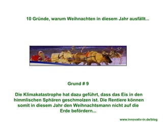 Grund # 9  Die Klimakatastrophe hat dazu geführt, dass das Eis in den himmlischen Sphären geschmolzen ist. Die Rentiere können somit in diesem Jahr den Weihnachtsmann nicht auf die  Erde befördern...  10 Gründe, warum Weihnachten in diesem Jahr ausfällt... www.innovativ-in.de/blog  