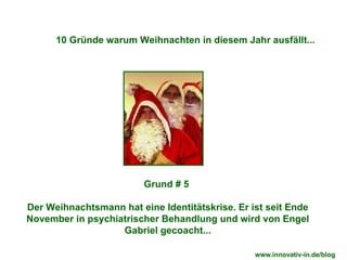 Grund # 5  Der Weihnachtsmann hat eine Identitätskrise. Er ist seit Ende November in psychiatrischer Behandlung und wird von Engel Gabriel gecoacht... 10 Gründe warum Weihnachten in diesem Jahr ausfällt... www.innovativ-in.de/blog  