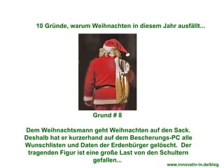 Grund # 8  Dem Weihnachtsmann geht Weihnachten auf den Sack. Deshalb hat er kurzerhand auf dem Bescherungs-PC alle Wunschlisten und Daten der Erdenbürger gelöscht.  Der tragenden Figur ist eine große Last von den Schultern gefallen...  10 Gründe, warum Weihnachten in diesem Jahr ausfällt... www.innovativ-in.de/blog  