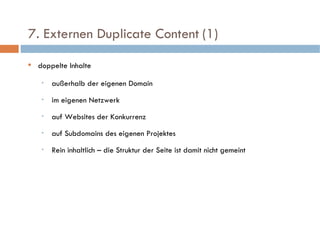   7. Externen Duplicate Content   (1)  doppelte Inhalte außerhalb der eigenen Domain im eigenen Netzwerk auf Websites der Konkurrenz auf Subdomains des eigenen Projektes Rein inhaltlich – die Struktur der Seite ist damit nicht gemeint 
