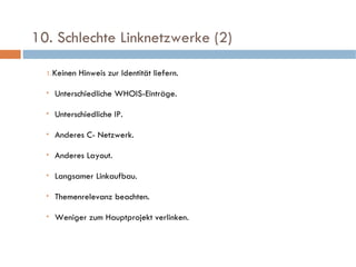   10. Schlechte Linknetzwerke (2)  Keinen Hinweis zur Identität liefern. Unterschiedliche WHOIS-Einträge. Unterschiedliche IP. Anderes C- Netzwerk. Anderes Layout.  Langsamer Linkaufbau. Themenrelevanz beachten. Weniger zum Hauptprojekt verlinken. 