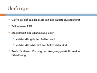 Umfrage Umfrage auf seo-book.de mit Erik Kubitz durchgeführt Teilnehmer: 129 Möglichkeit der Abstimmung über welche die größten Fehler sind welche die schädlichsten SEO Fehler sind Basis für diesen Vortrag und Ausgangspunkt für meine Gliederung 
