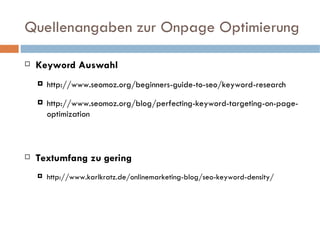 Quellenangaben zur Onpage Optimierung Keyword Auswahl http://www.seomoz.org/beginners-guide-to-seo/keyword-research http://www.seomoz.org/blog/perfecting-keyword-targeting-on-page-optimization Textumfang zu gering http://www.karlkratz.de/onlinemarketing-blog/seo-keyword-density/ 