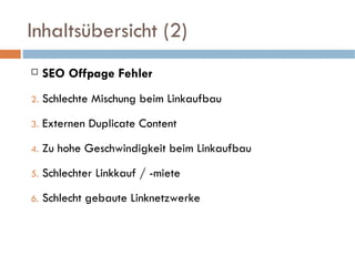 Inhaltsübersicht (2) SEO Offpage Fehler Schlechte Mischung beim Linkaufbau Externen Duplicate Content Zu hohe Geschwindigkeit beim Linkaufbau Schlechter Linkkauf / -miete Schlecht gebaute Linknetzwerke 