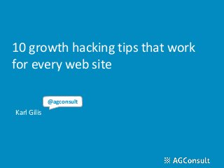 10 growth hacking tips that work
for every web site
Karl Gilis
@agconsult
 