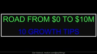 ROAD FROM $0 TO $10M
10 GROWTH TIPS
Can Ozdoruk, medium.com/@top5things
 