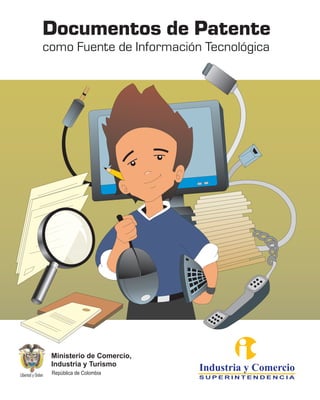Documentos de Patente
como Fuente de Información Tecnológica




 Ministerio de Comercio,
 Industria y Turismo
 República de Colombia
                           Industria y Comercio
                           SUPERINTENDENCIA
 
