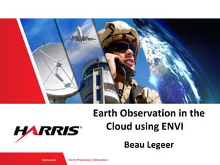 Harris Proprietary Informationharris.com
Earth Observation in the
Cloud using ENVI
Beau Legeer
 
